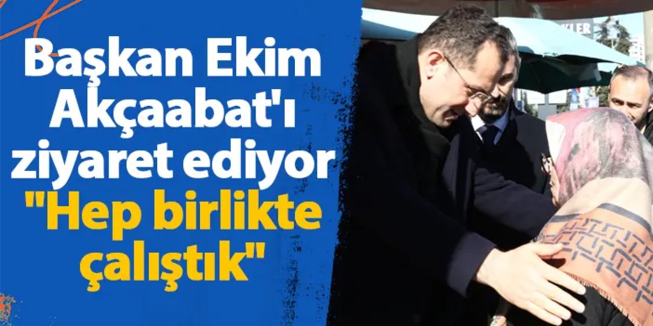 Başkan Ekim, Akçaabat'ı ziyaret ediyor "Hep birlikte çalıştık"