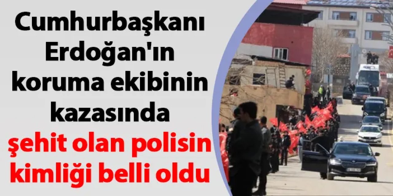 Cumhurbaşkanı Erdoğan'ın koruma ekibinin kazasında şehit olan polisin kimliği belli oldu
