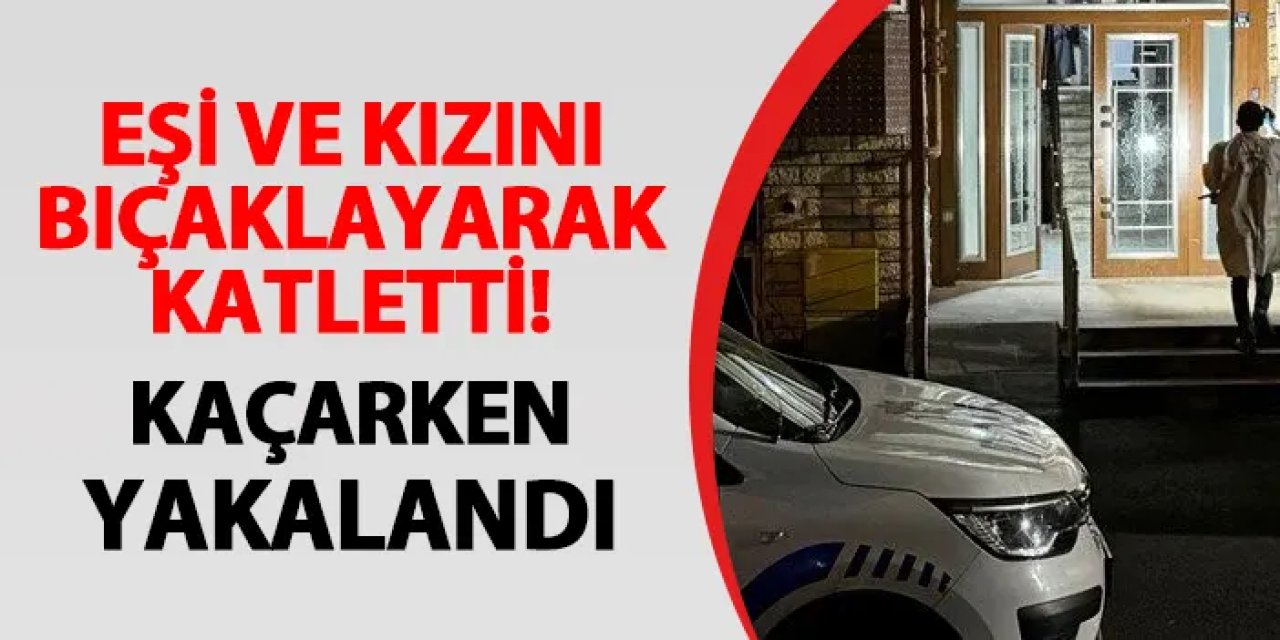 Eşi ve kızını bıçaklayarak katletti! Öğretmen koca kaçarken yakalandı