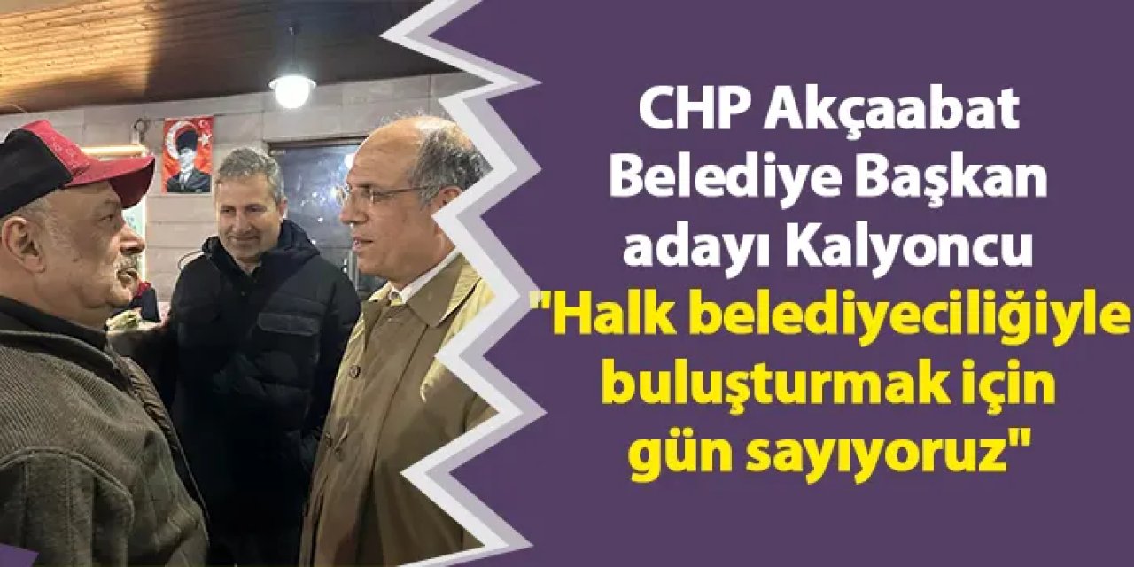 CHP Akçaabat Belediye Başkan adayı Osman Kalyoncu "Halk belediyeciliğiyle buluşturmak için gün sayıyoruz"