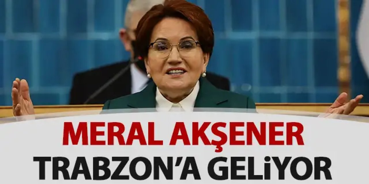 Meral Akşener Trabzon’a geliyor: İlçe adaylarına destek verecek