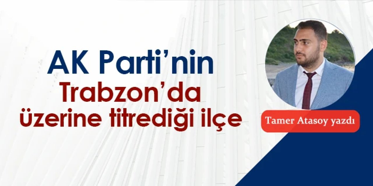AK Parti'nin Trabzon'da üzerine titrediği ilçe