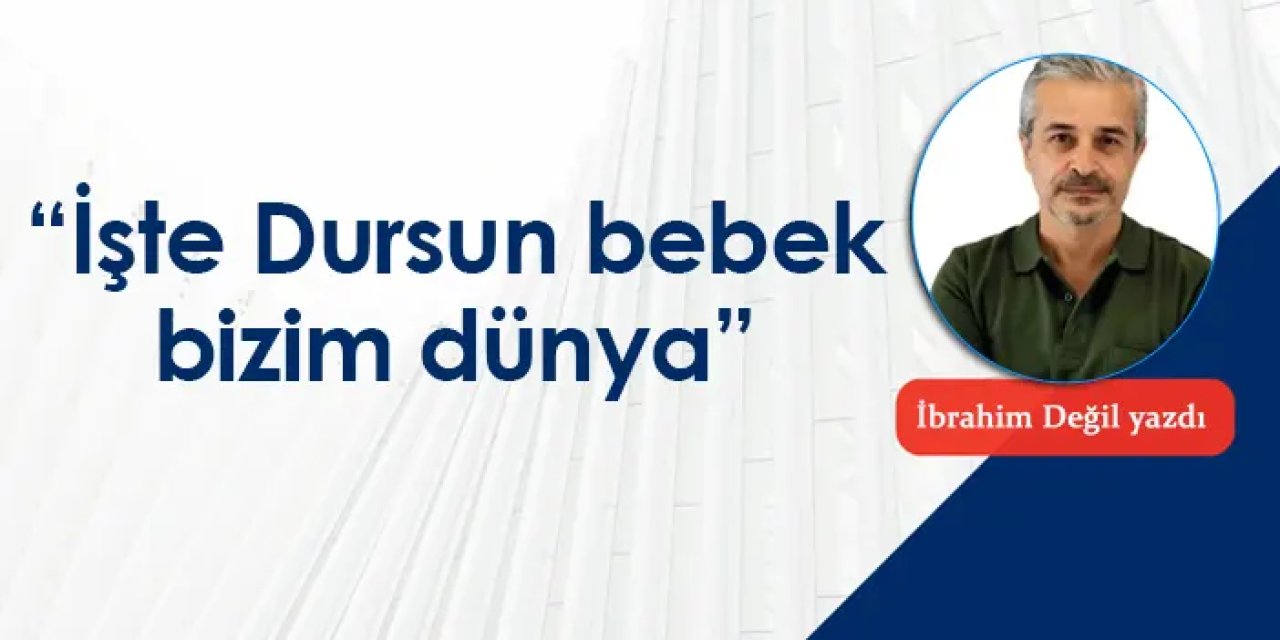 “İşte Dursun bebek bizim dünya”