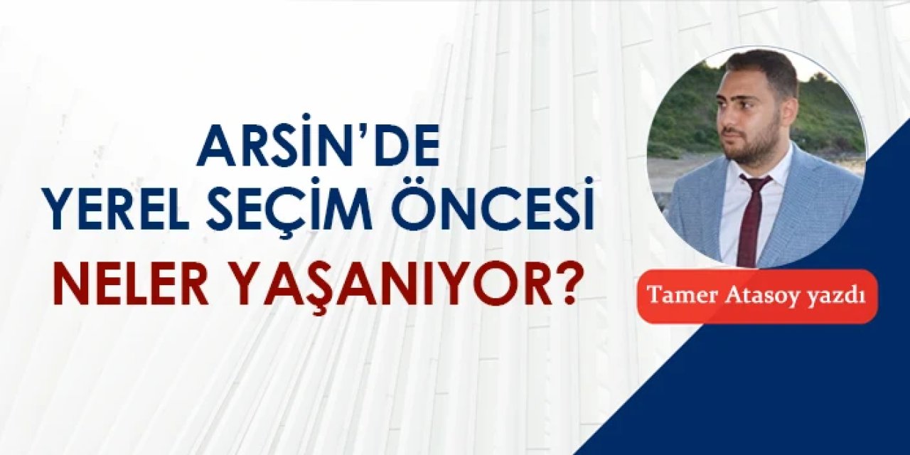 Arsin'de yerel seçim öncesi neler yaşanıyor?