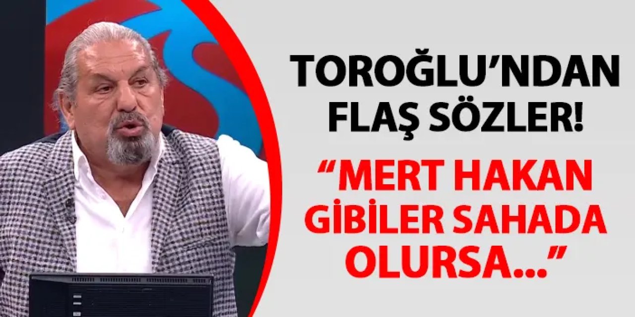 Toroğlu'ndan flaş sözler! "Mert Hakan gibi futbolcular sahada olursa..."