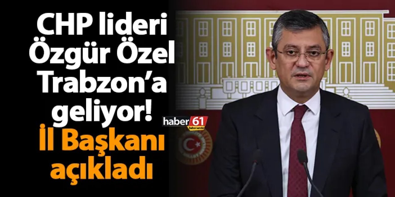 CHP lideri Özgür Özel, Trabzon’a geliyor! İl Başkanı açıkladı