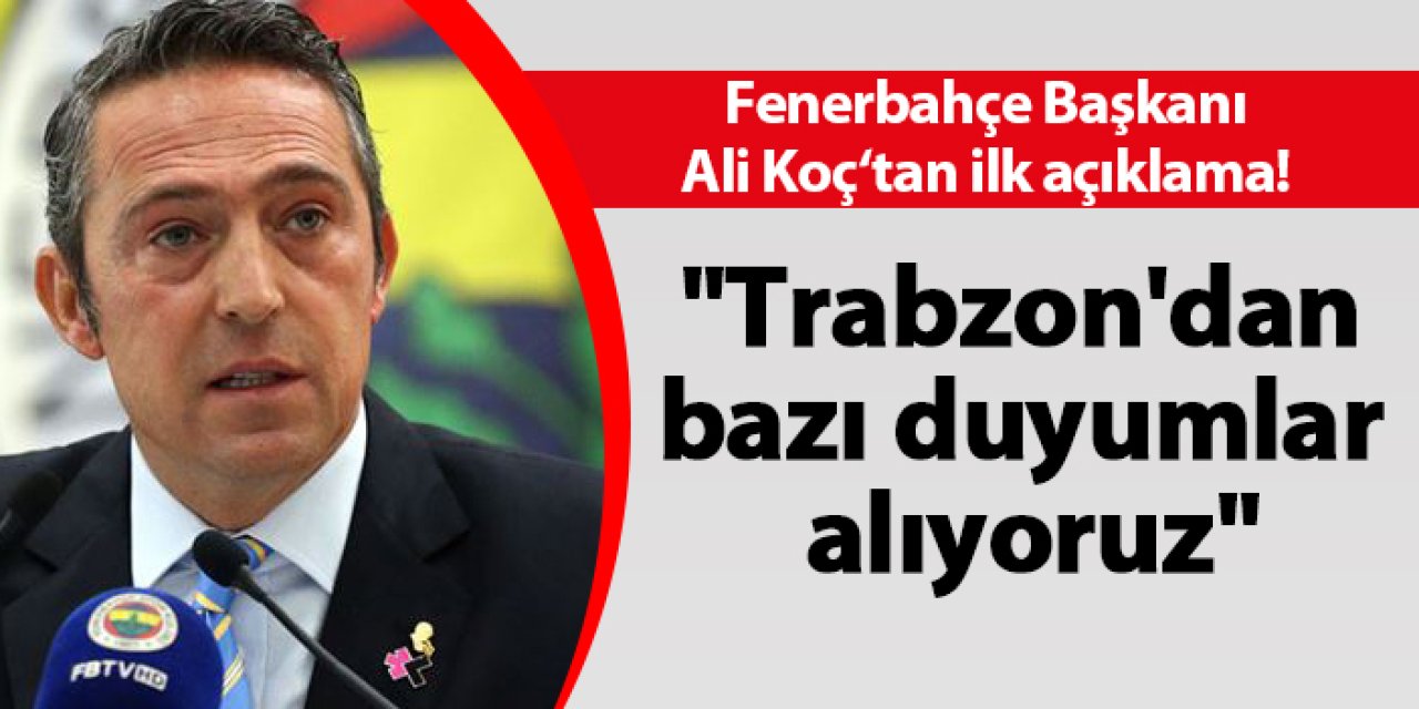 Fenerbahçe Başkanı Ali Koç'tan ilk açıklama! "Trabzon 'dan bazı duyumlar alıyoruz"