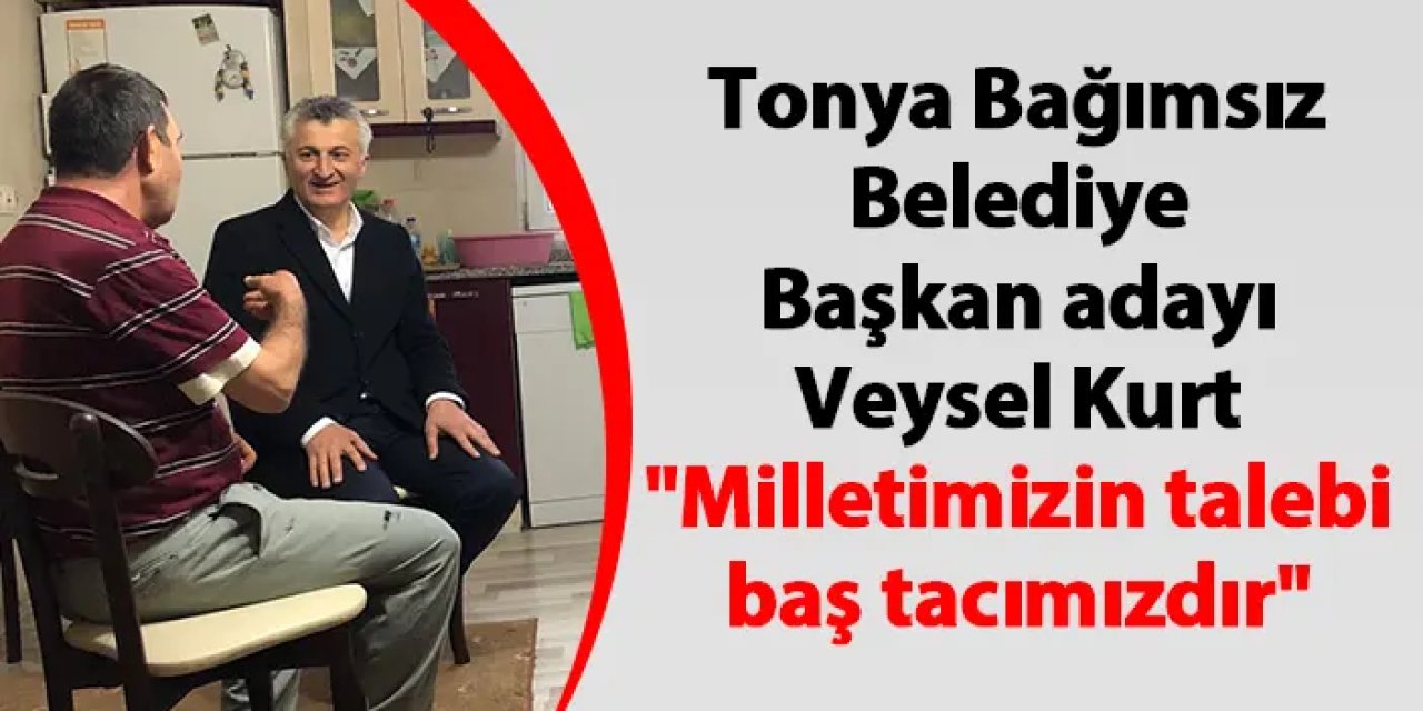 Tonya Bağımsız Belediye Başkan adayı Veysel Kurt "Milletimizin talebi baş tacımızdır"