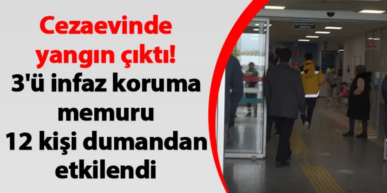 Cezaevinde yangın çıktı! 3'ü infaz koruma memuru 12 kişi dumandan etkilendi