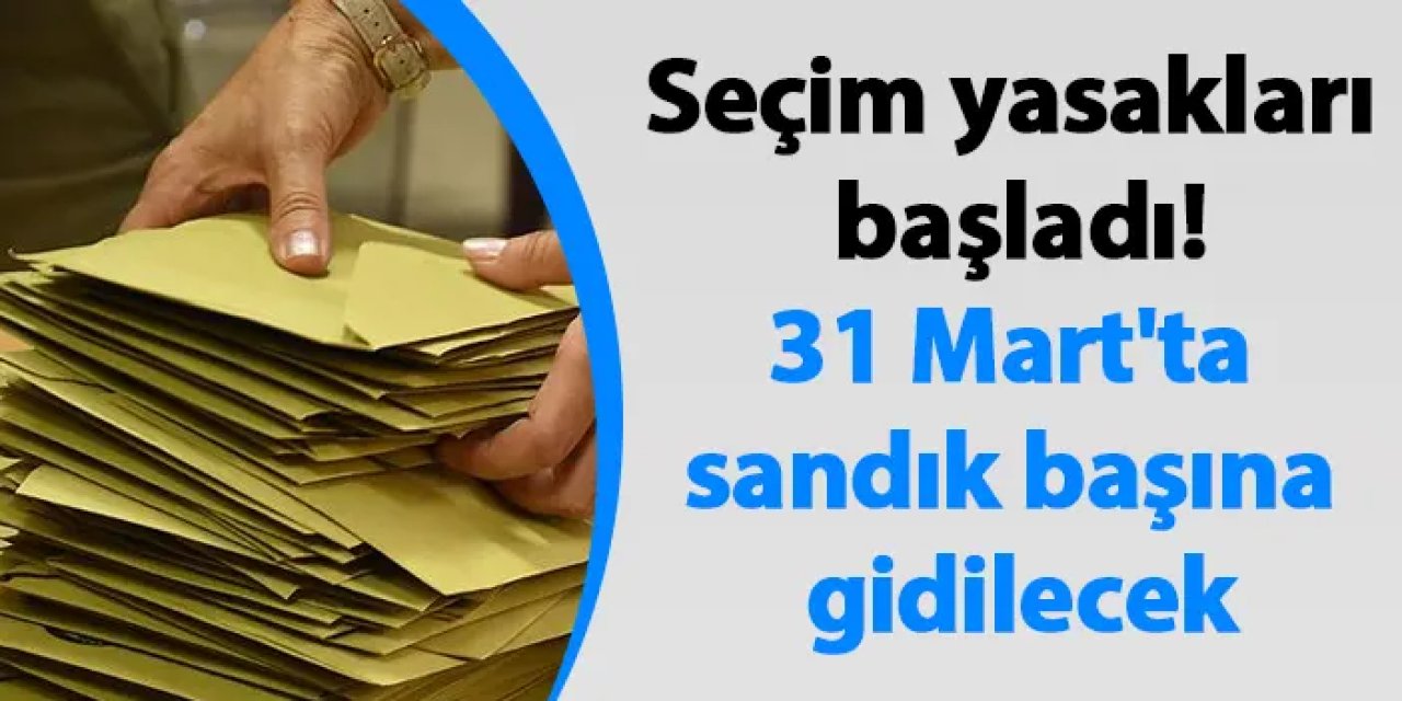 Seçim yasakları başladı! 31 Mart'ta sandık başına gidilecek