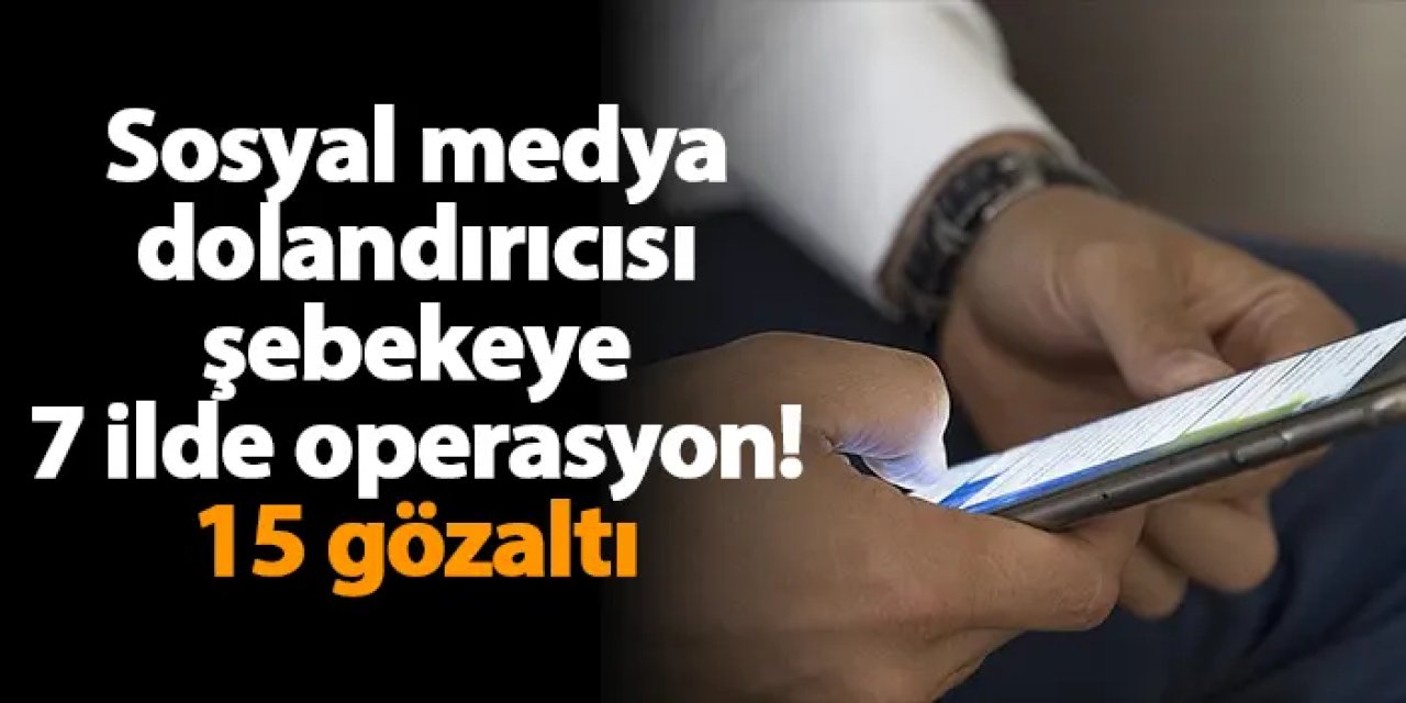 Sosyal medya dolandırıcısı şebekeye 7 ilde operasyon! 15 gözaltı