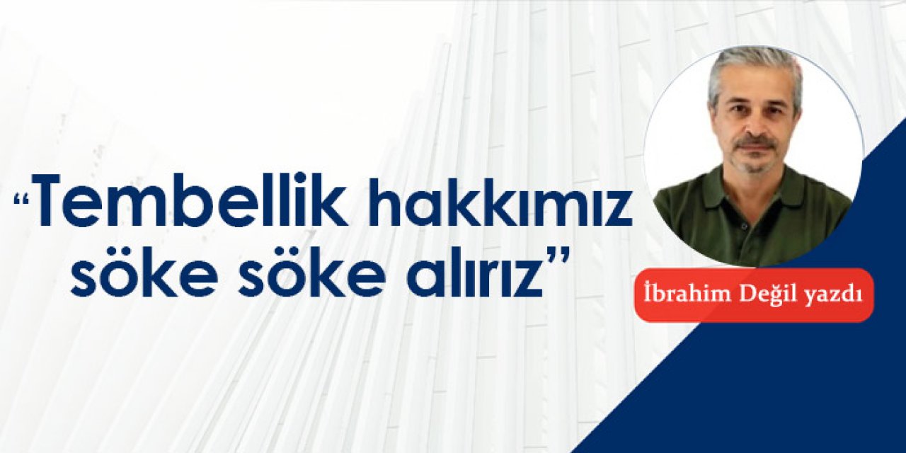 “Tembellik hakkımız, söke söke alırız”