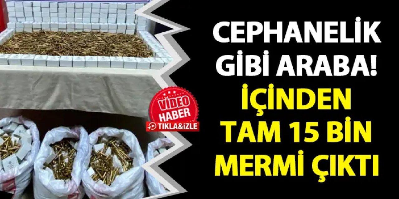 Cephanelik gibi araba! Tam 15 bin adet mermi ele geçirildi