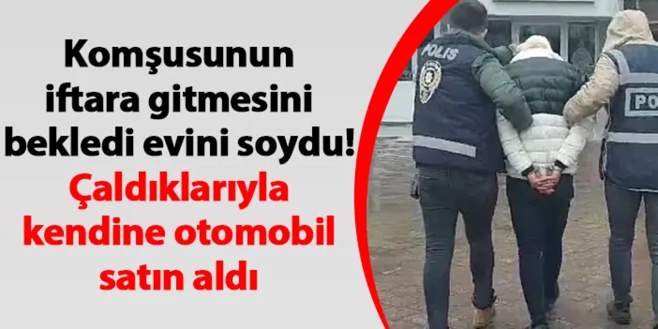 Komşusunun iftara gitmesini bekledi evini soydu! Çaldıklarıyla kendine otomobil aldı