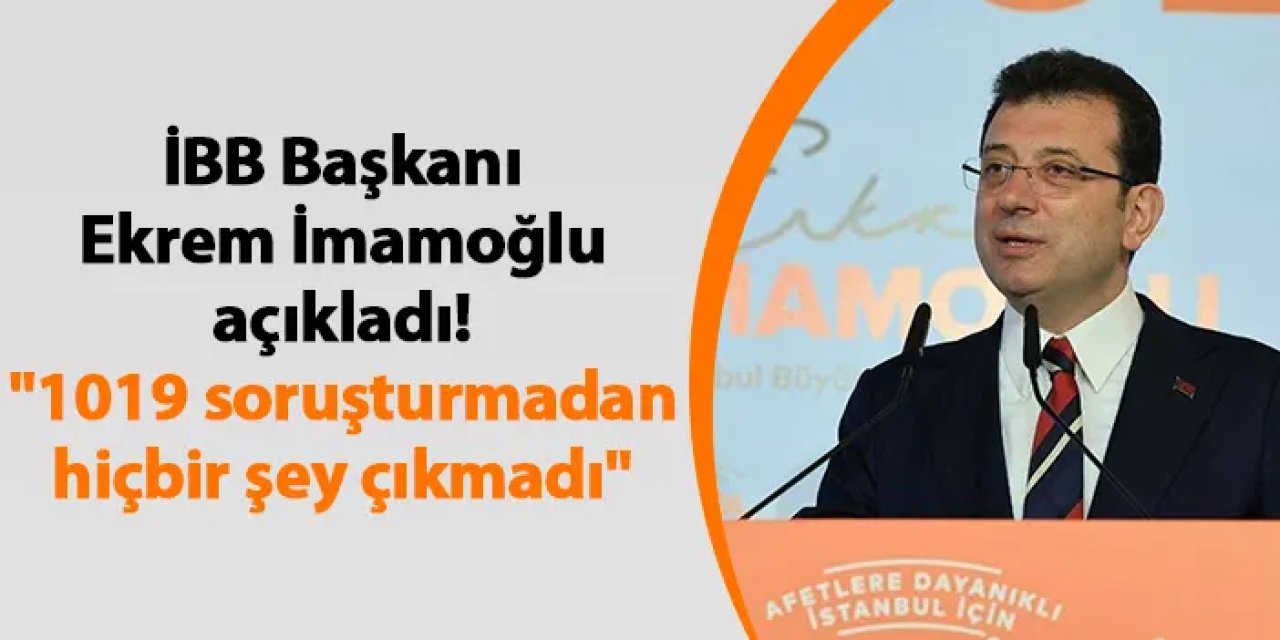 Ekrem İmamoğlu açıkladı! "1019 soruşturmadan hiçbir şey çıkmadı"
