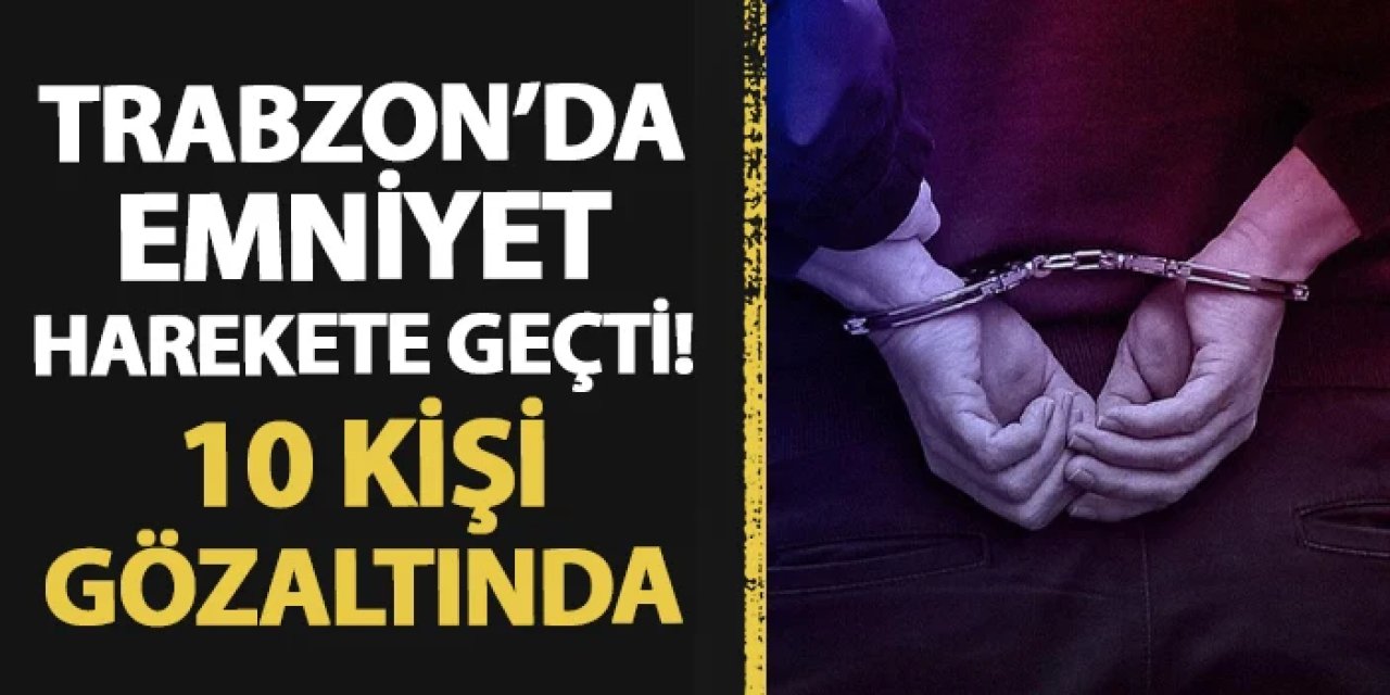 Trabzon'da emniyet harekete geçti! 10 kişi gözaltına alındı