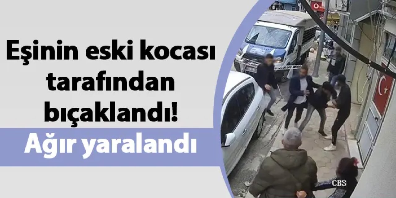 Eşinin eski kocası tarafından bıçaklandı! Ağır yaralandı