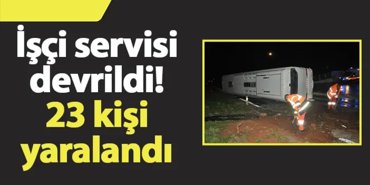 İşçi servisi devrildi! 23 kişi yaralandı