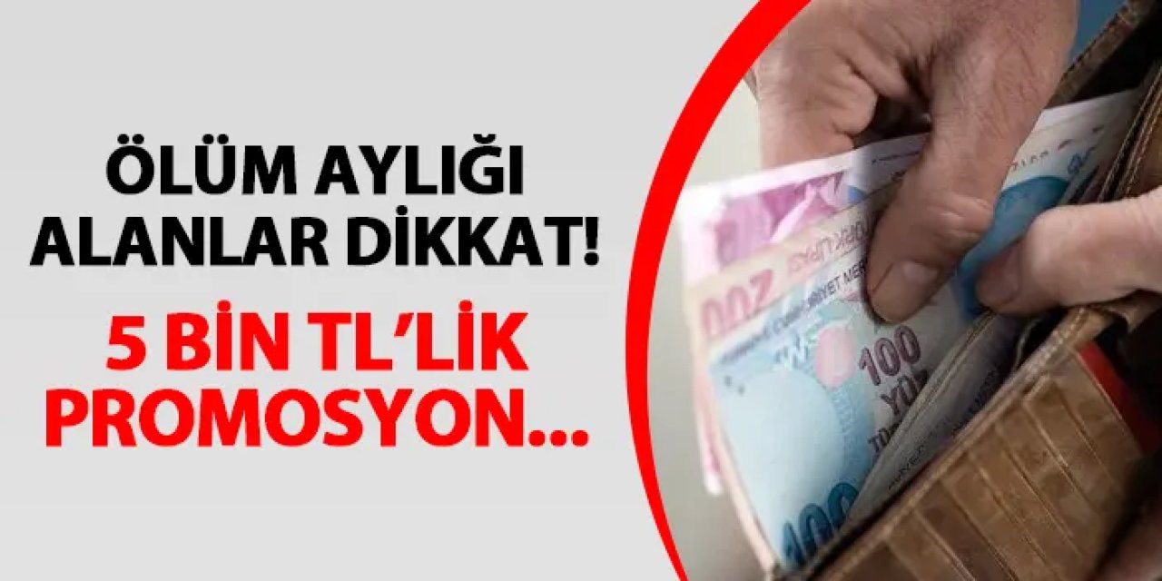 Ölüm aylığı alanlar dikkat! 5 bin TL promosyon...