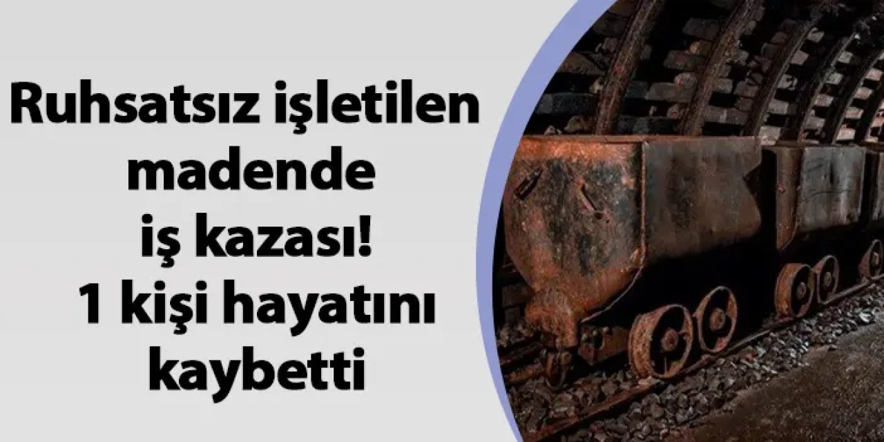 Ruhsatsız işletilen madende iş kazası! 1 kişi hayatını kaybetti