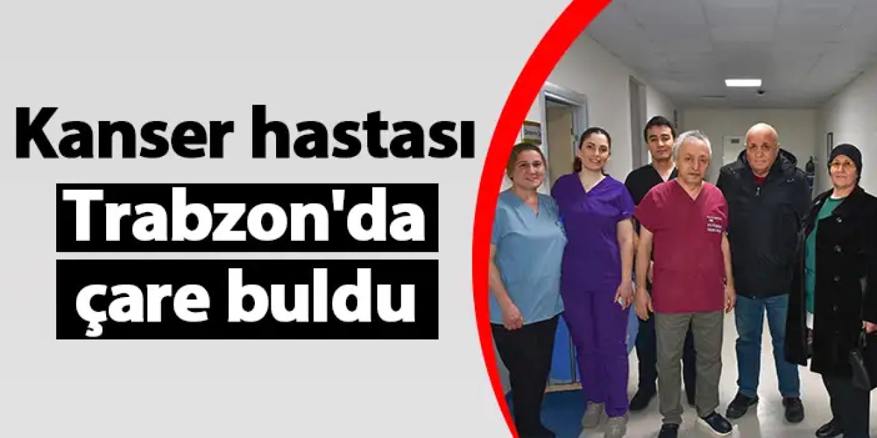 Kanser hastası Trabzon'da çare buldu