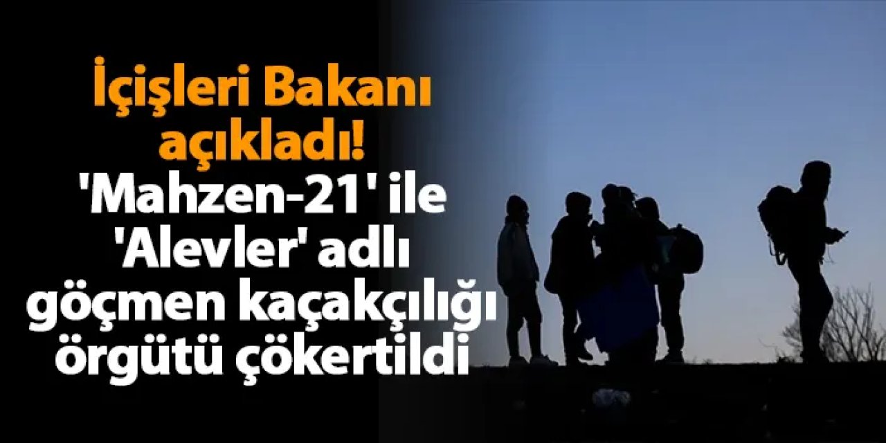 İçişleri Bakanı açıkladı! 'Mahzen-21' ile 'Alevler' adlı göçmen kaçakçılığı örgütü çökertildi