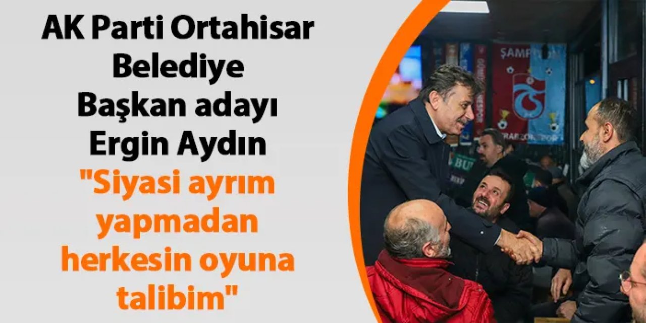 Ergin Aydın: “Ortahisar’ı hep birlikte yöneteceğiz”