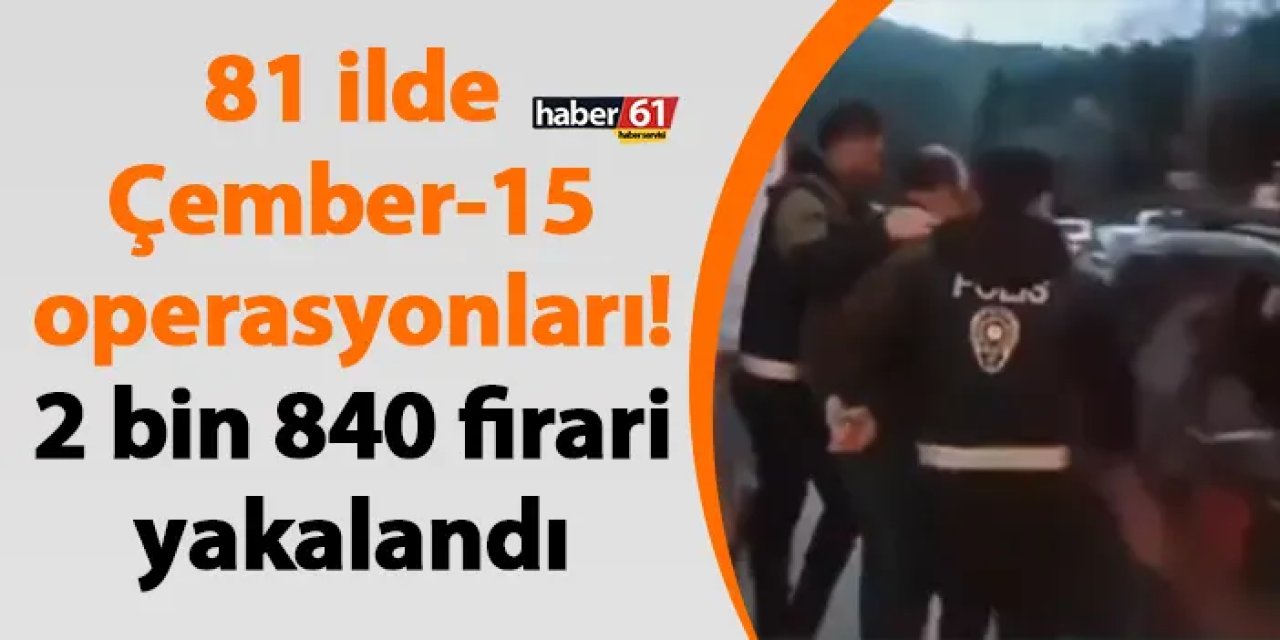 81 ilde Çember-15 operasyonları! 2 bin 840 firari yakalandı