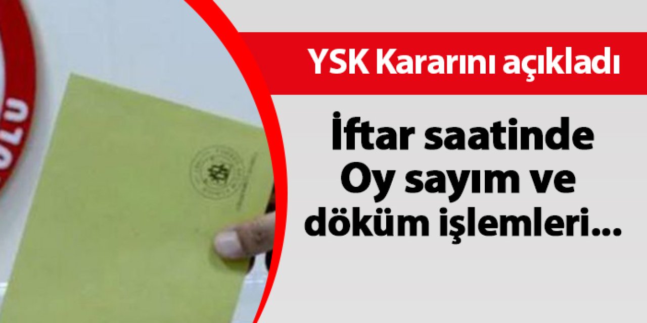 YSK kararını açıkladı!  İftar saatinde Oy sayım ve döküm işlemleri devam edecek