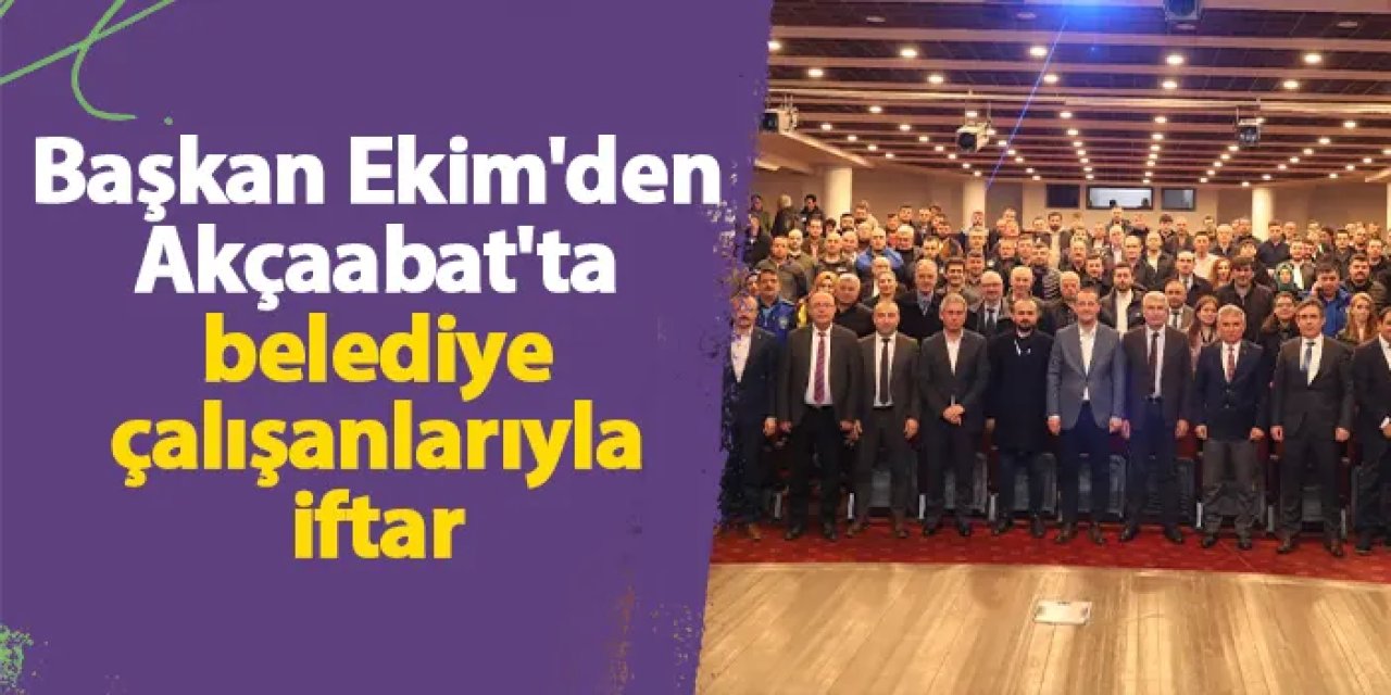 Başkan Ekim'den Akçaabat'ta belediye çalışanlarıyla iftar