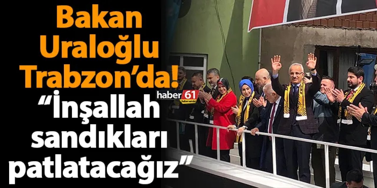 Bakan Uraloğlu Trabzon’da! "İnşallah sandıkları patlatacağız"