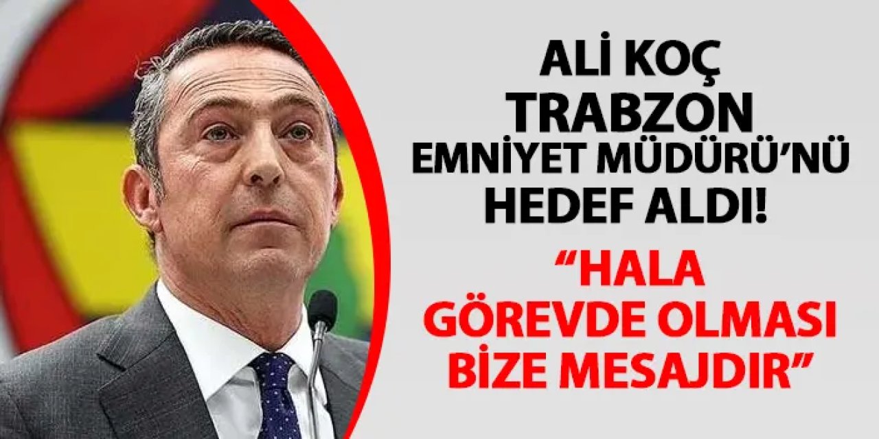 Ali Koç’tan Trabzon derbisi için sert Emniyet Müdürü eleştirisi