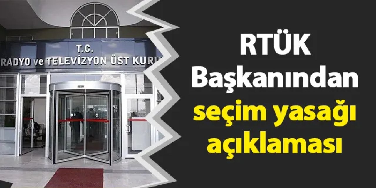 RTÜK Başkanından seçim yasağı açıklaması