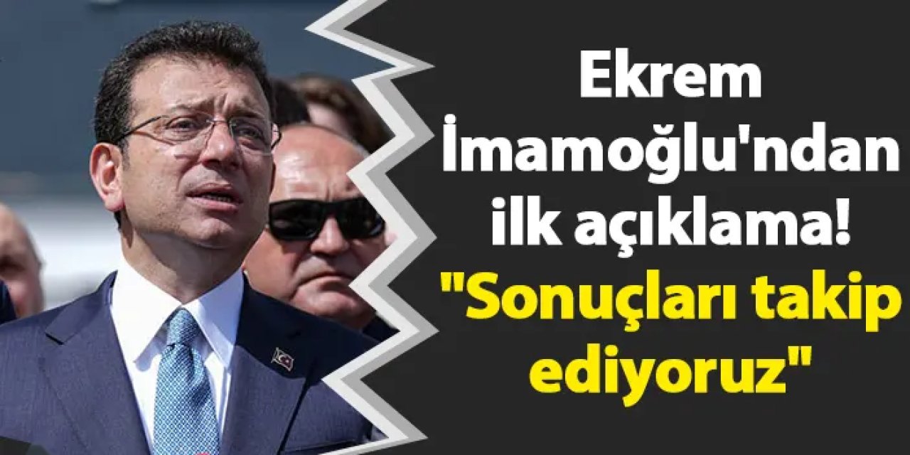 Ekrem İmamoğlu'ndan ilk açıklama! "Sonuçları takip ediyoruz"