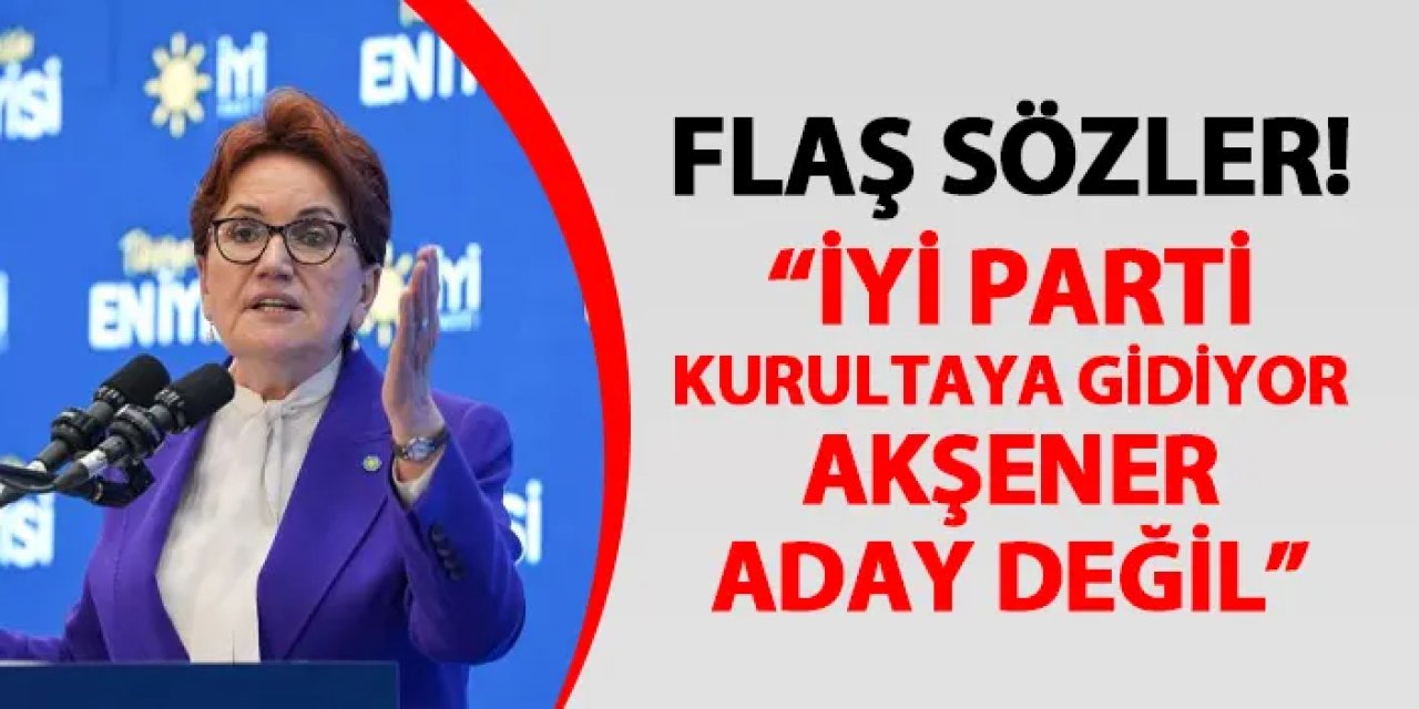 Flaş sözler! "İyi Parti kurultay kararı aldı, Akşener aday değil"