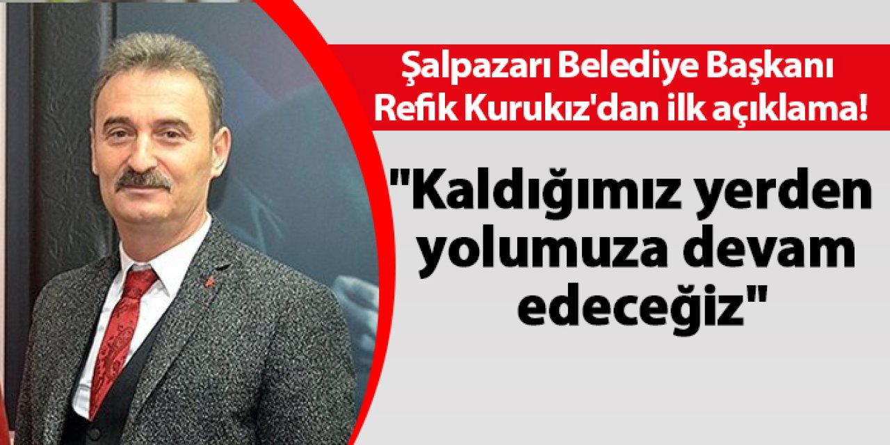 Şalpazarı Belediye Başkanı Refik Kurukız'dan ilk açıklama! "Kaldığımız yerden yolumuza devam edeceğiz"
