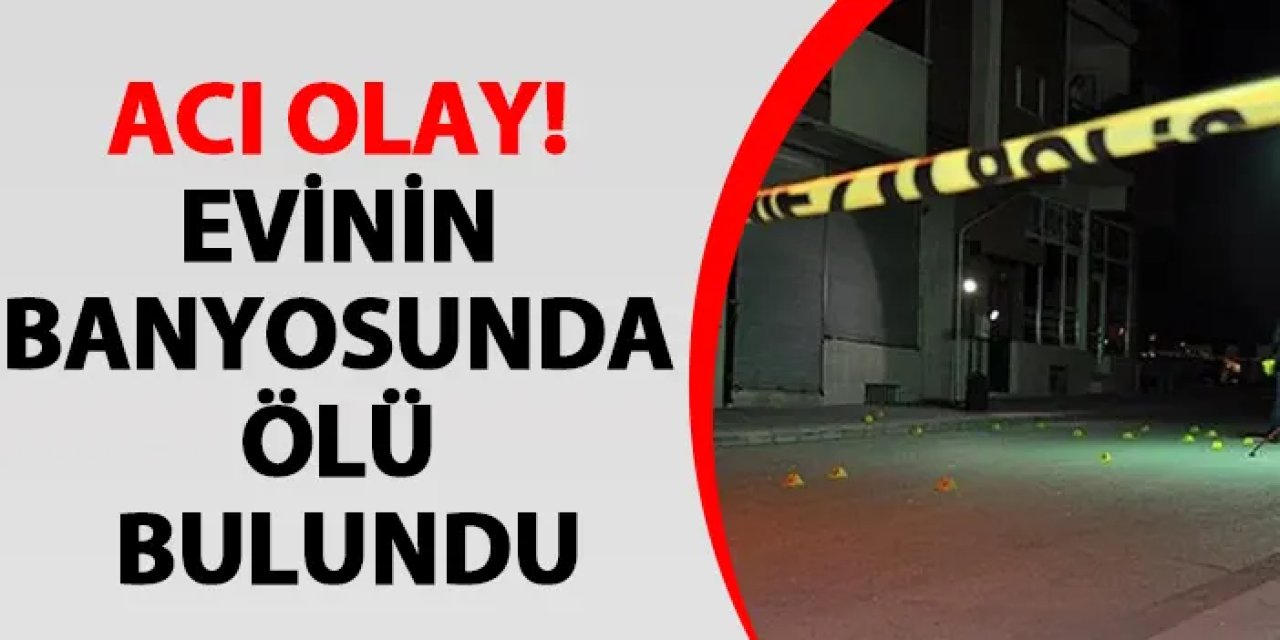 Acı olay! Evinin banyosunda ölü bulundu