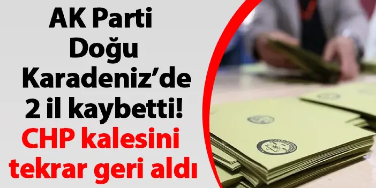 AK Parti Doğu Karadeniz’de 2 il kaybetti! CHP kalesini tekrar geri aldı