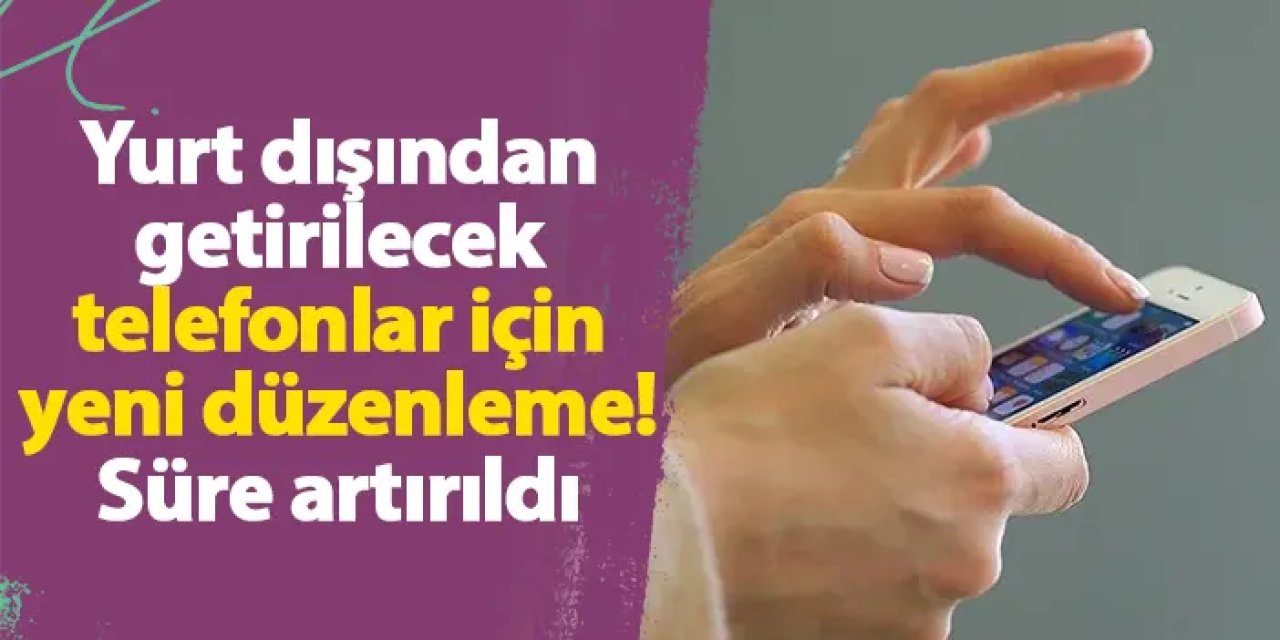 Yurt dışından getirilecek telefonlar için yeni düzenleme! Süre artırıldı