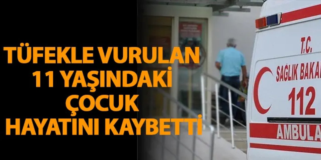 Tüfekle vurulan 11 yaşındaki çocuk hayatını kaybetti