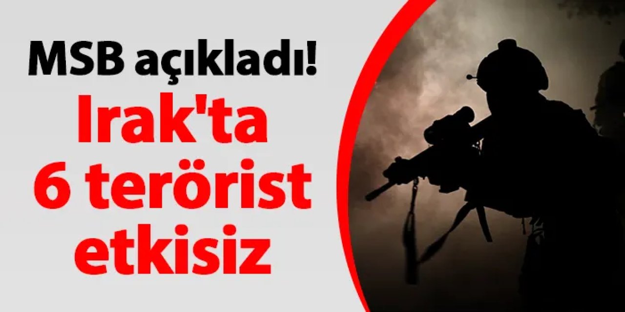 MSB açıkladı! Irak'ta 6 terörist etkisiz