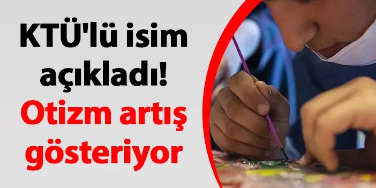 KTÜ'lü isim açıkladı! Otizm artış gösteriyor