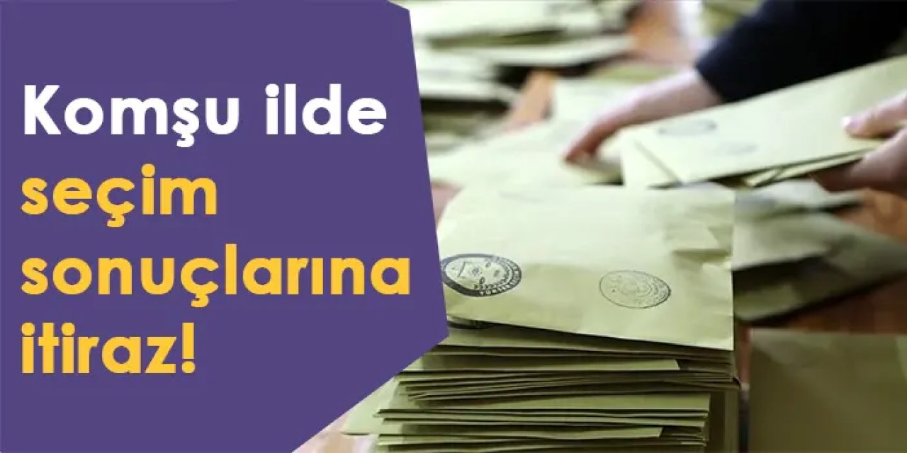 Komşu ilde seçim sonuçlarına itiraz!