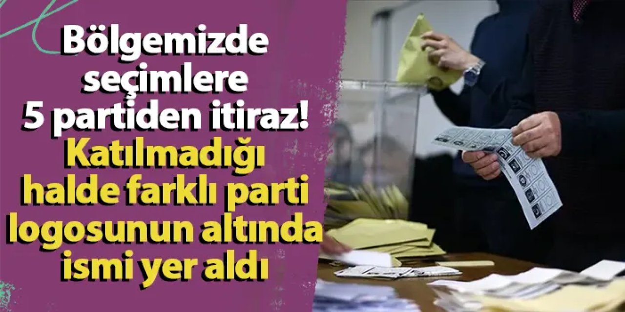 Bölgemizde seçimlere 5 partiden itiraz! Katılmadığı halde farklı parti logosunun altında ismi yer aldı