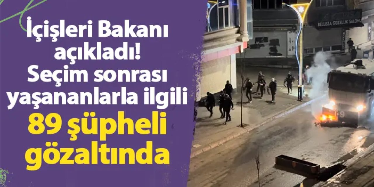 İçişleri Bakanı açıkladı! Seçim sonrası yaşananlarla ilgili 89 şüpheli gözaltında