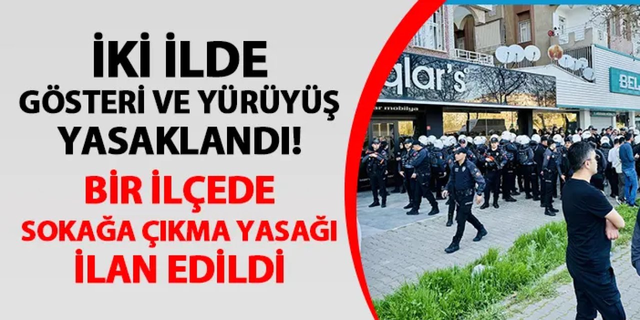 İki ilde yürüyüş ve gösteriler yasaklandı! Bir ilçede sokağa çıkma yasağı ilan edildi