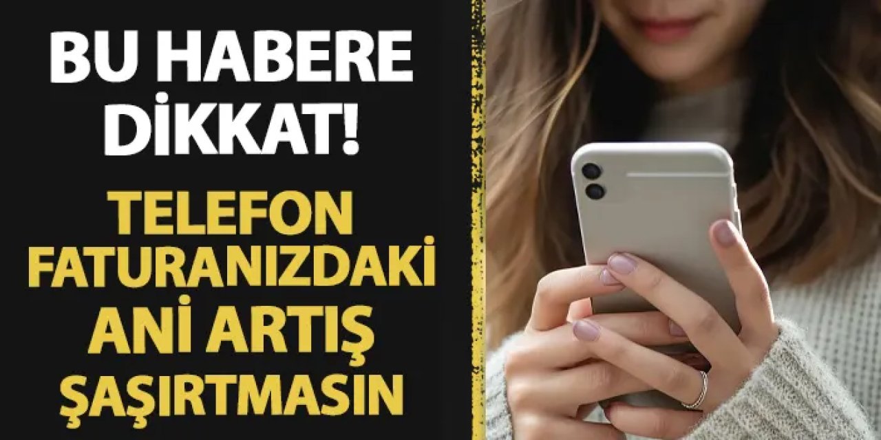 Bu habere dikkat! Telefon faturalarınızdaki ani artış sizi şaşırtmasın