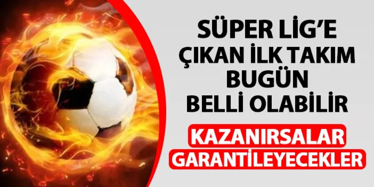 Süper Lig'e yükselen ilk ekip bugün belli olabilir! Kazanırsalar garantileyecekler
