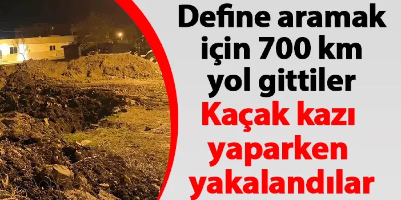 Define aramak için 700 km yol gidip kaçak kazı yaparken yakalandılar