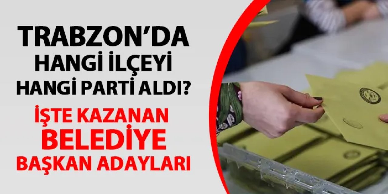 Trabzon'da hangi ilçeyi hangi parti aldı? İşte ilçe ilçe kazanan belediye başkan adayları
